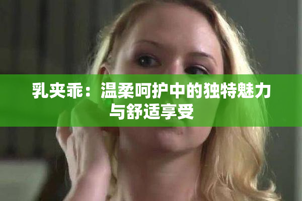 乳夹乖：温柔呵护中的独特魅力与舒适享受