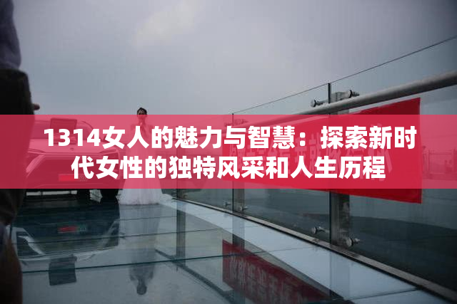 1314女人的魅力与智慧：探索新时代女性的独特风采和人生历程