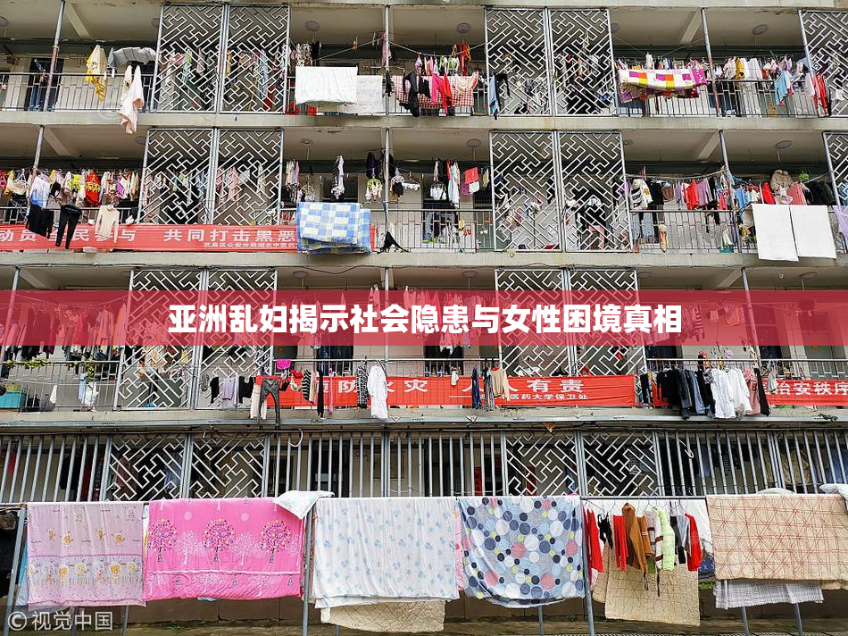亚洲乱妇揭示社会隐患与女性困境真相