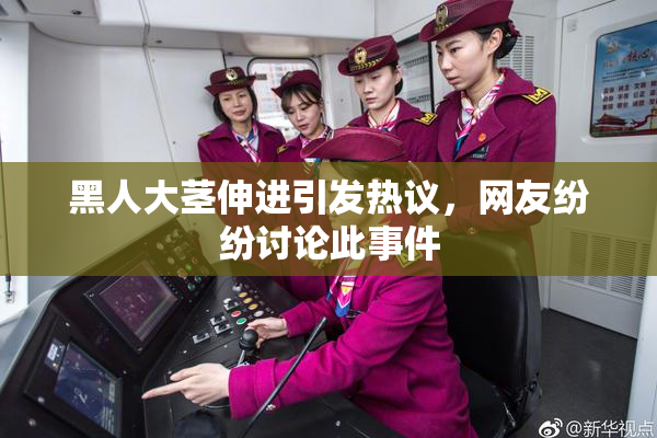 黑人大茎伸进引发热议，网友纷纷讨论此事件