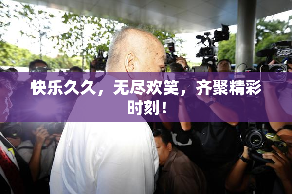 快乐久久，无尽欢笑，齐聚精彩时刻！