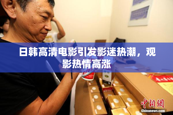 日韩高清电影引发影迷热潮，观影热情高涨