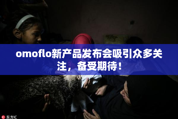 omoflo新产品发布会吸引众多关注，备受期待！