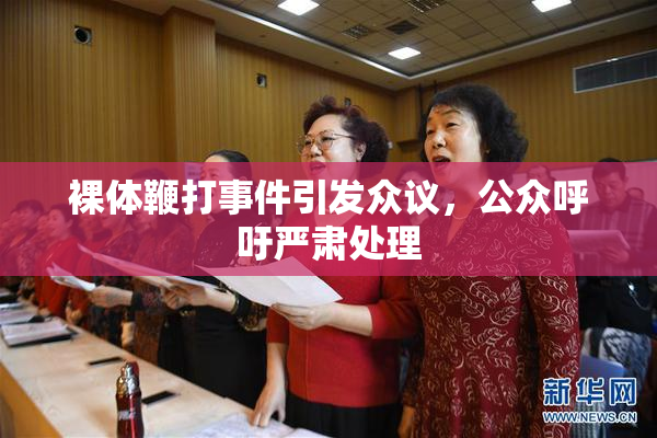 裸体鞭打事件引发众议，公众呼吁严肃处理