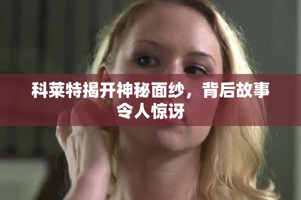 科莱特揭开神秘面纱，背后故事令人惊讶