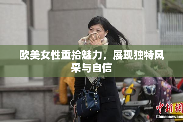 欧美女性重拾魅力，展现独特风采与自信