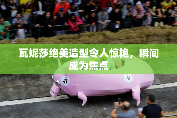 瓦妮莎绝美造型令人惊艳，瞬间成为焦点