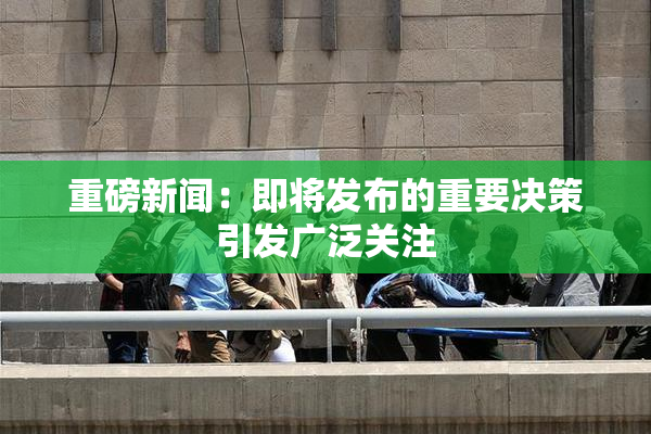 重磅新闻：即将发布的重要决策引发广泛关注