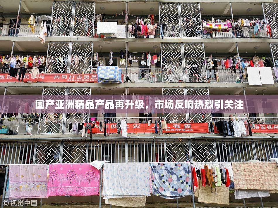 国产亚洲精品产品再升级，市场反响热烈引关注