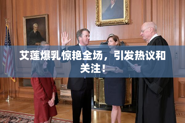 艾莲爆乳惊艳全场，引发热议和关注！