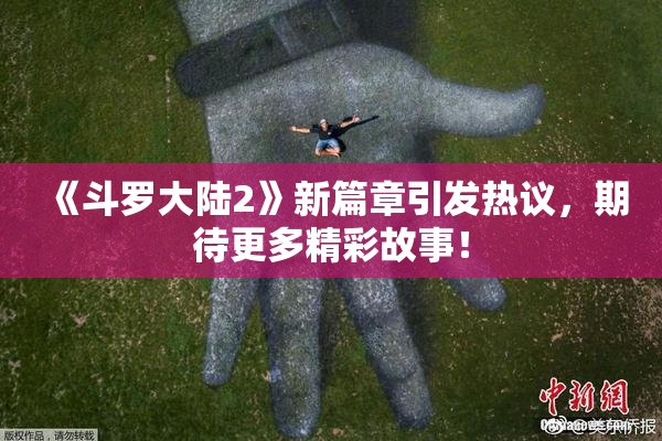 《斗罗大陆2》新篇章引发热议，期待更多精彩故事！