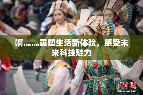 啊灬灬重塑生活新体验，感受未来科技魅力