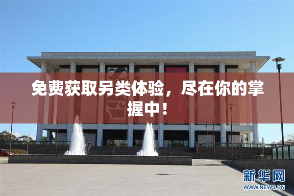 免费获取另类体验，尽在你的掌握中！