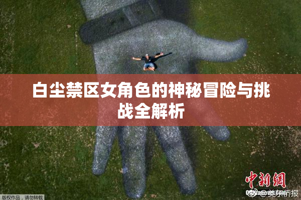 白尘禁区女角色的神秘冒险与挑战全解析