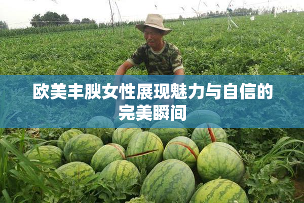 欧美丰腴女性展现魅力与自信的完美瞬间