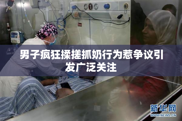 男子疯狂揉搓抓奶行为惹争议引发广泛关注
