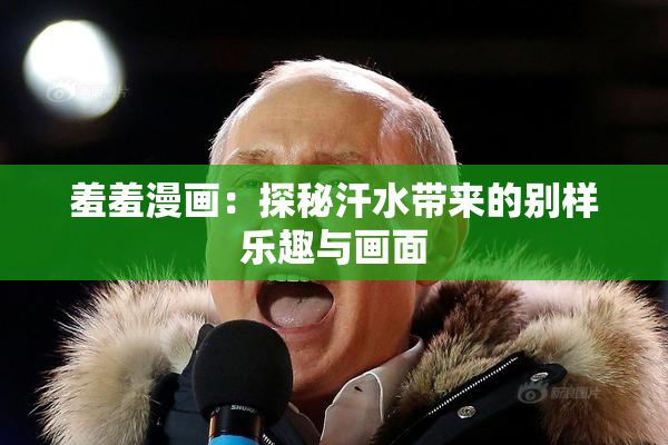 羞羞漫画：探秘汗水带来的别样乐趣与画面