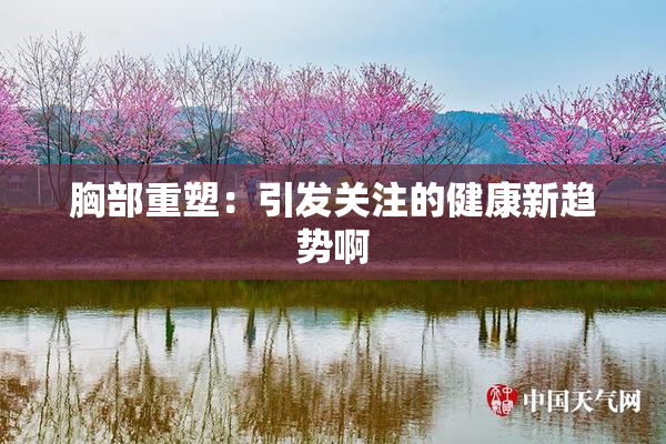 胸部重塑：引发关注的健康新趋势啊