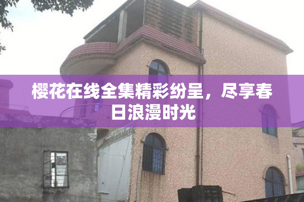 樱花在线全集精彩纷呈，尽享春日浪漫时光