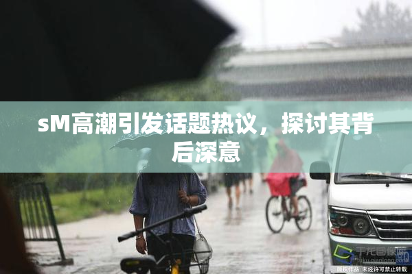 sM高潮引发话题热议，探讨其背后深意