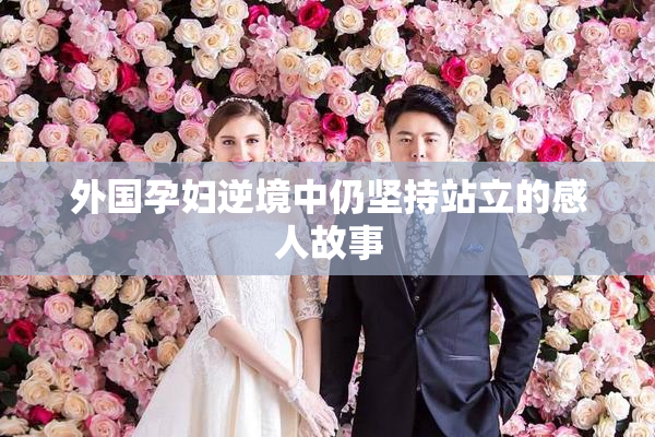 外国孕妇逆境中仍坚持站立的感人故事