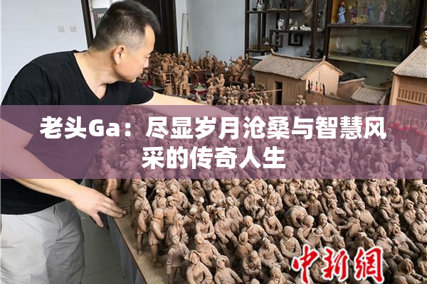 老头Ga：尽显岁月沧桑与智慧风采的传奇人生