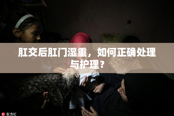 肛交后肛门湿重，如何正确处理与护理？