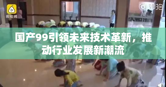 国产99引领未来技术革新，推动行业发展新潮流
