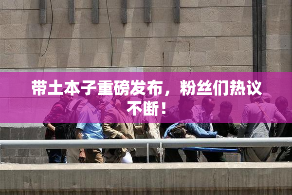 带土本子重磅发布，粉丝们热议不断！