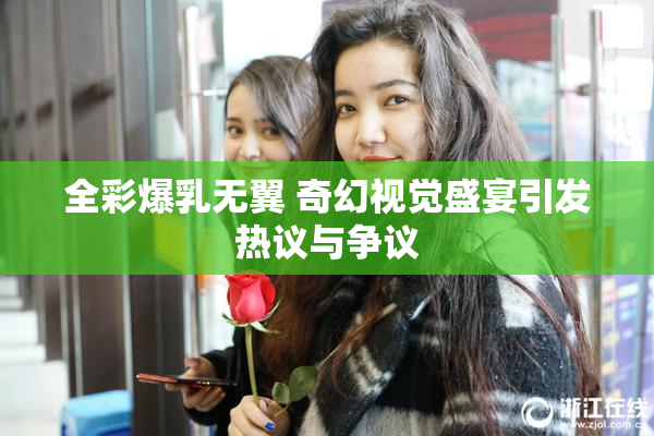 全彩爆乳无翼 奇幻视觉盛宴引发热议与争议