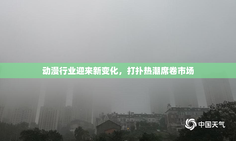 动漫行业迎来新变化，打扑热潮席卷市场