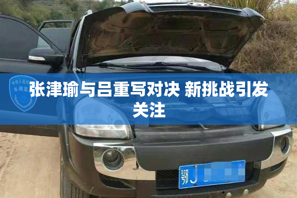 张津瑜与吕重写对决 新挑战引发关注
