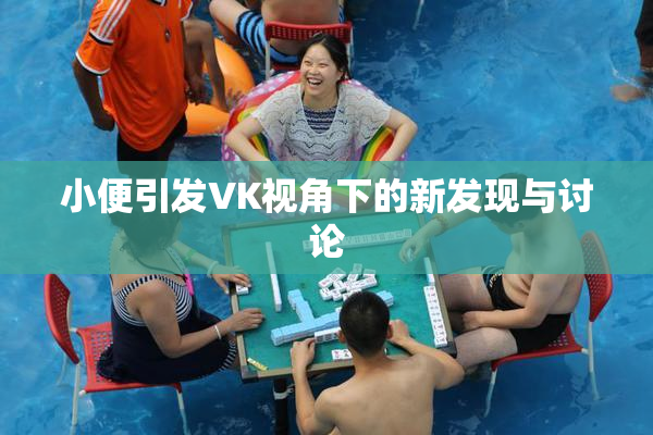 小便引发VK视角下的新发现与讨论