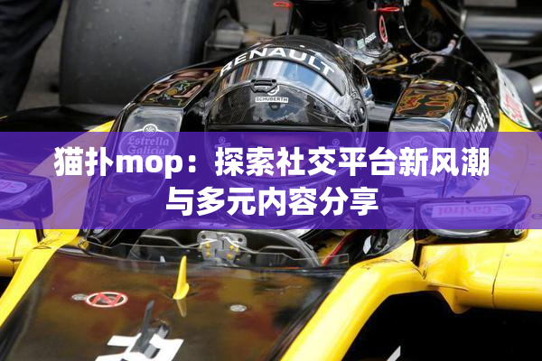 猫扑mop：探索社交平台新风潮与多元内容分享