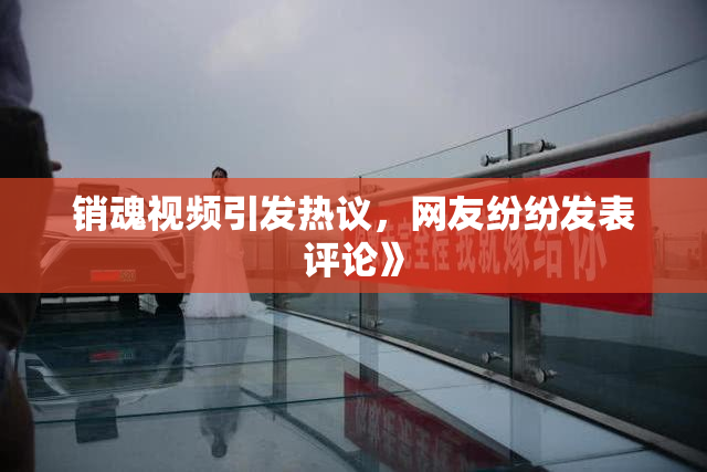 销魂视频引发热议，网友纷纷发表评论》