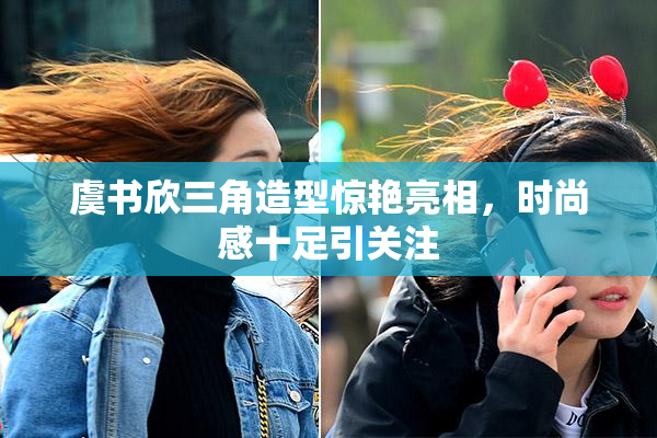 虞书欣三角造型惊艳亮相，时尚感十足引关注