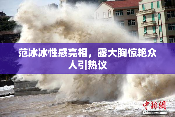 范冰冰性感亮相，露大胸惊艳众人引热议
