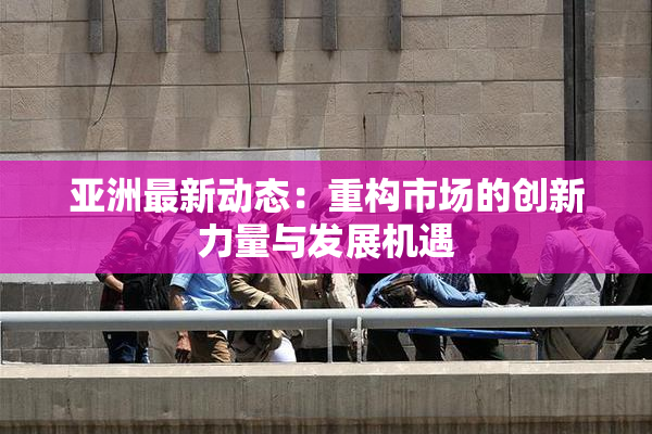 亚洲最新动态：重构市场的创新力量与发展机遇