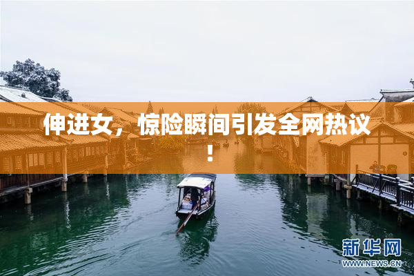伸进女，惊险瞬间引发全网热议！
