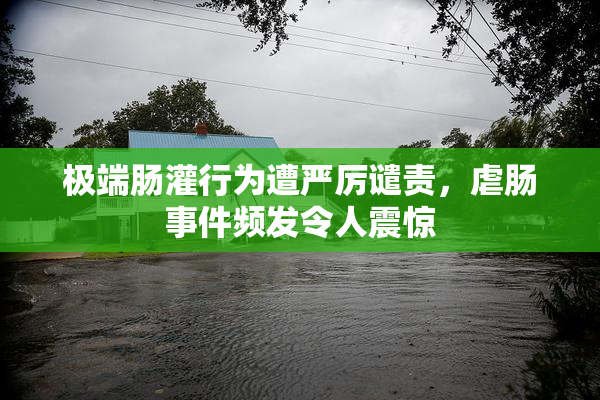 极端肠灌行为遭严厉谴责，虐肠事件频发令人震惊