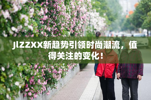 JlZZXX新趋势引领时尚潮流，值得关注的变化！