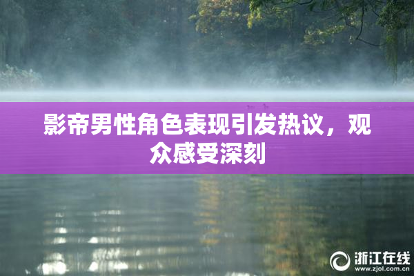 影帝男性角色表现引发热议，观众感受深刻