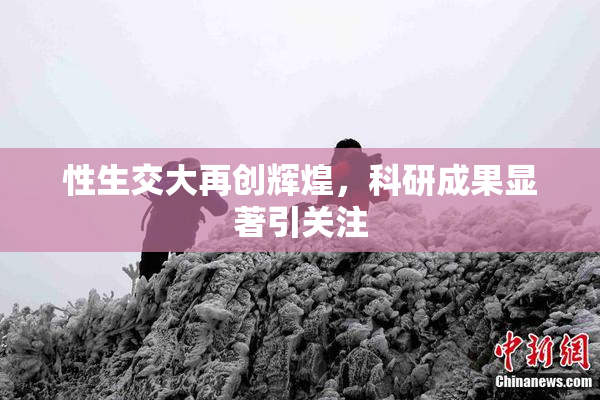 性生交大再创辉煌，科研成果显著引关注