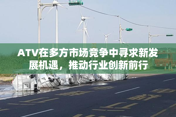 ATV在多方市场竞争中寻求新发展机遇，推动行业创新前行