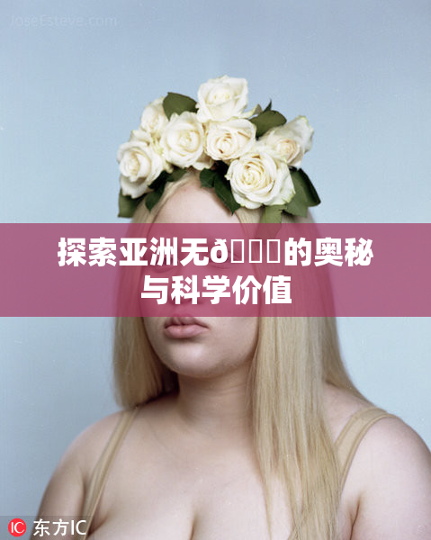 探索亚洲无🈚的奥秘与科学价值