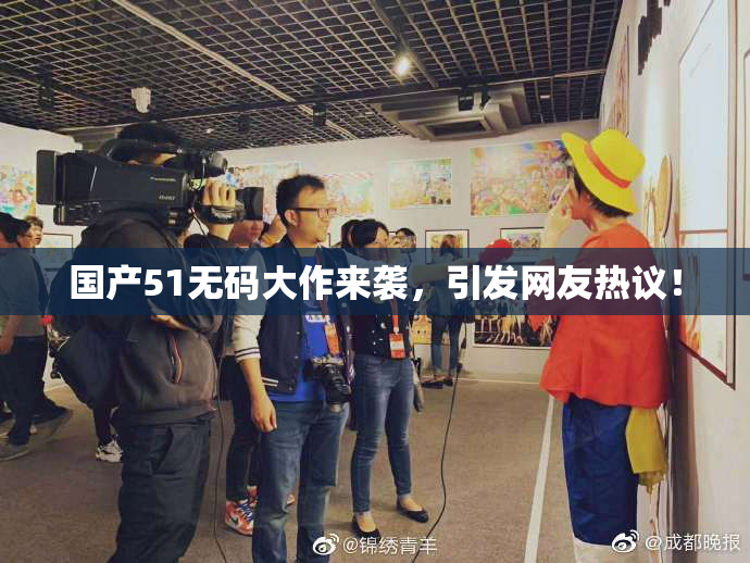 国产51无码大作来袭，引发网友热议！