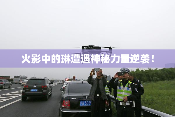 火影中的琳遭遇神秘力量逆袭！