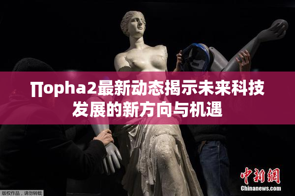 ∏opha2最新动态揭示未来科技发展的新方向与机遇
