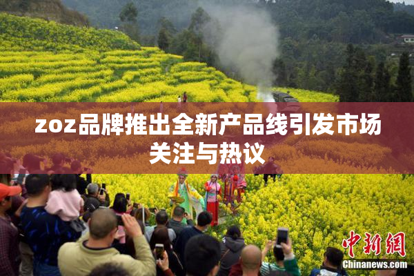zoz品牌推出全新产品线引发市场关注与热议