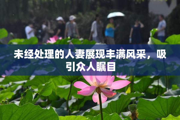 未经处理的人妻展现丰满风采，吸引众人瞩目
